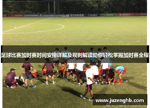 足球比赛加时赛时间安排详解及规则解读助你轻松掌握加时赛全程